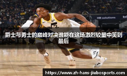 爵士与勇士的巅峰对决谁能在这场激烈较量中笑到最后
